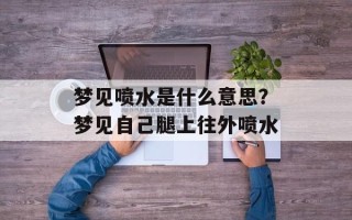 梦见喷水是什么意思？梦见自己腿上往外喷水
