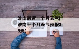 淮南最近一个月天气(淮南半个月天气预报15天)