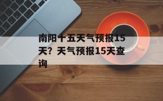 南阳十五天气预报15天？天气预报15天查询