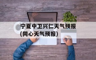 宁夏中卫兴仁天气预报(同心天气预报)