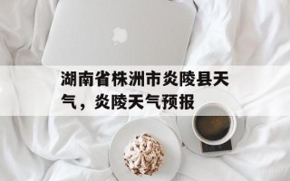 湖南省株洲市炎陵县天气，炎陵天气预报