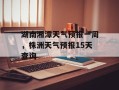 湖南湘潭天气预报一周，株洲天气预报15天查询
