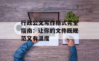 行政公文写作格式完全指南：让你的文件既规范又有温度