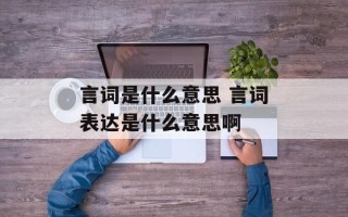 言词是什么意思 言词表达是什么意思啊