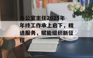 办公室主任2025年年终工作承上启下，精进服务，赋能组织新征程
