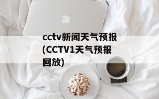 cctv新闻天气预报(CCTV1天气预报回放)