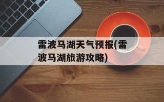 雷波马湖天气预报(雷波马湖旅游攻略)