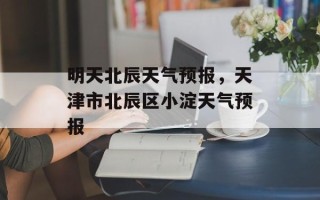 明天北辰天气预报，天津市北辰区小淀天气预报