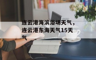 连云港海滨浴场天气，连云港东海天气15天气