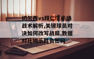 切尔西vs拜仁下半场战术解析,关键球员对决如何改写战局,数据对比揭示胜负密码