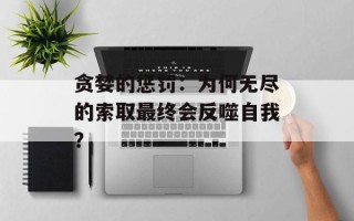 贪婪的惩罚：为何无尽的索取最终会反噬自我？