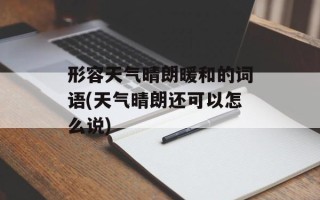 形容天气晴朗暖和的词语(天气晴朗还可以怎么说)