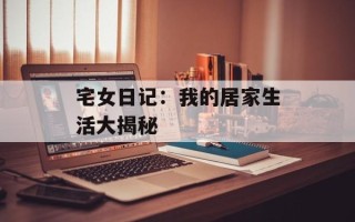 宅女日记：我的居家生活大揭秘