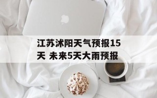 江苏沭阳天气预报15天 未来5天大雨预报