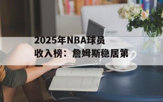 2025年NBA球员收入榜：詹姆斯稳居第一