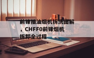 前锋抽油烟机拆洗图解，CHFF0前锋烟机拆卸全过程