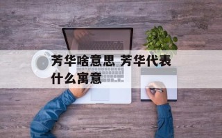 芳华啥意思 芳华代表什么寓意