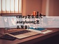 casey怎么读(Caseyluong怎么发音)
