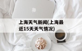 上海天气新闻(上海最近15天天气情况)