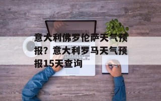 意大利佛罗伦萨天气预报？意大利罗马天气预报15天查询