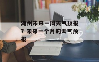 湖州未来一周天气预报？未来一个月的天气预报