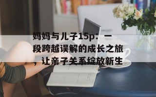 妈妈与儿子15p：一段跨越误解的成长之旅，让亲子关系绽放新生