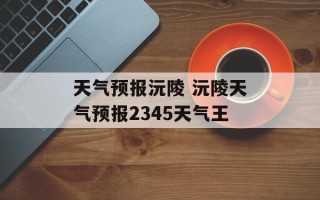 天气预报沅陵 沅陵天气预报2345天气王