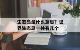 生态岛是什么意思？世界生态岛一共有几个