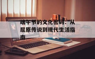 端午节的文化密码：从屈原传说到现代生活指南