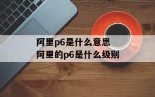 阿里p6是什么意思 阿里的p6是什么级别