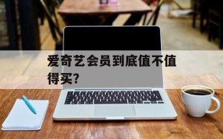 爱奇艺会员到底值不值得买？
