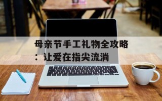 母亲节手工礼物全攻略：让爱在指尖流淌