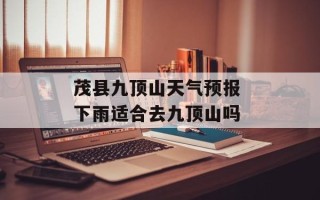 茂县九顶山天气预报 下雨适合去九顶山吗