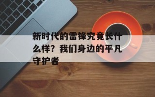新时代的雷锋究竟长什么样？我们身边的平凡守护者