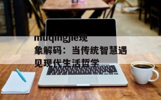 muqingjie现象解码：当传统智慧遇见现代生活哲学