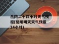 岳阳二十四小时天气预报(岳阳明天天气预报24小时)