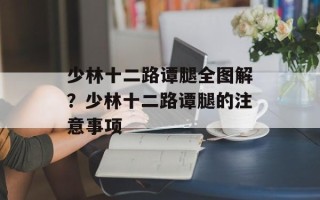 少林十二路谭腿全图解？少林十二路谭腿的注意事项