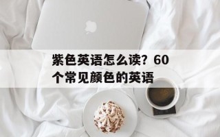 紫色英语怎么读？60个常见颜色的英语