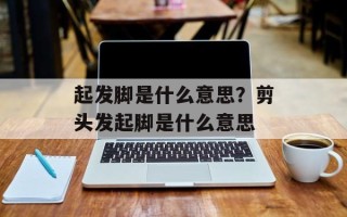 起发脚是什么意思？剪头发起脚是什么意思