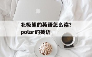 北极熊的英语怎么读？polar的英语