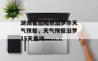 湖南省岳阳市汨罗市天气预报，天气预报汨罗15天查询
