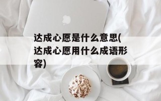 达成心愿是什么意思(达成心愿用什么成语形容)