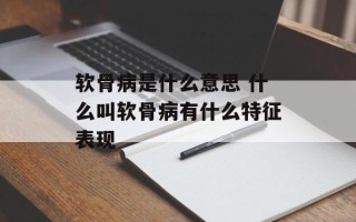 软骨病是什么意思 什么叫软骨病有什么特征表现