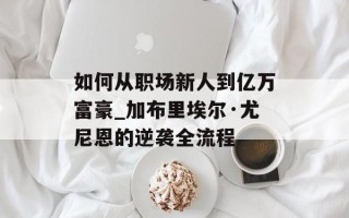 如何从职场新人到亿万富豪_加布里埃尔·尤尼恩的逆袭全流程
