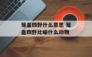 笼盖四野什么意思 笼盖四野比喻什么动物