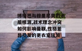 博格巴与穆里尼奥的矛盾根源,战术理念冲突如何影响曼联,性格差异引发的更衣室风波