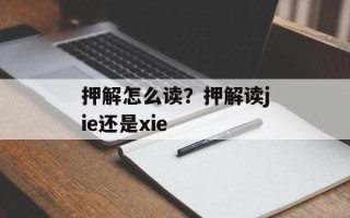 押解怎么读？押解读jie还是xie