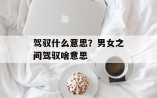 驾驭什么意思？男女之间驾驭啥意思