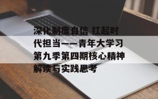 深化制度自信 扛起时代担当——青年大学习第九季第四期核心精神解读与实践思考
