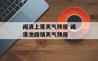 闽清上莲天气预报 闽清池园镇天气预报